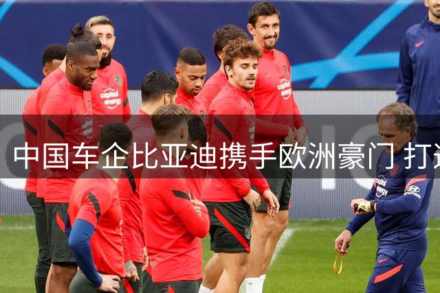 中国车企比亚迪携手欧洲豪门 打造全球体育营销新格局