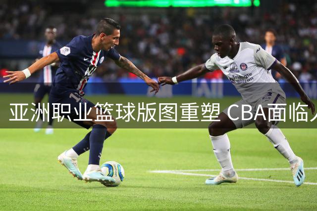 亚洲职业篮球版图重塑 CBA面临人才竞争新挑战
