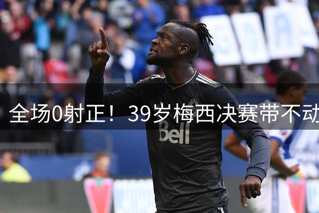 全场0射正！39岁梅西决赛带不动阿根廷！球迷：近几届最差的亚军
